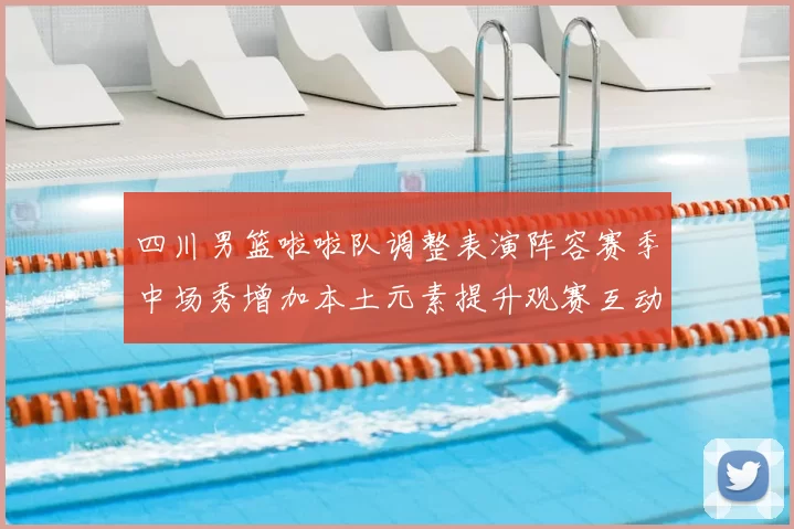 四川男篮啦啦队调整表演阵容赛季中场秀增加本土元素提升观赛互动
