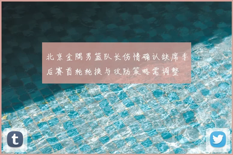 北京金隅男篮队长伤情确认缺席季后赛首轮轮换与攻防策略需调整