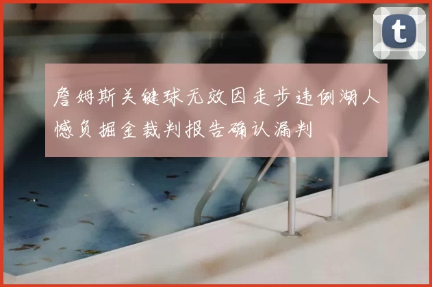 詹姆斯关键球无效因走步违例湖人憾负掘金裁判报告确认漏判