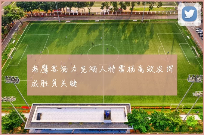老鹰客场力克湖人特雷杨高效发挥成胜负关键