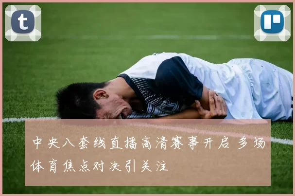 中央八套线直播高清赛事开启 多场体育焦点对决引关注