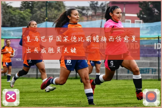 皇马巴萨国家德比前瞻梅西伤愈复出或成胜负关键