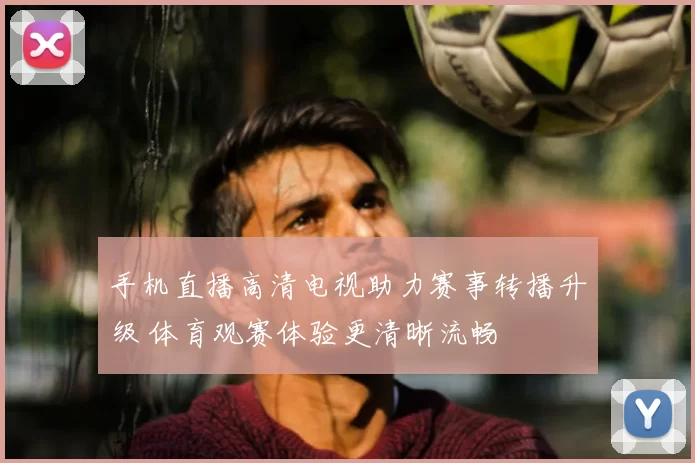 手机直播高清电视助力赛事转播升级 体育观赛体验更清晰流畅