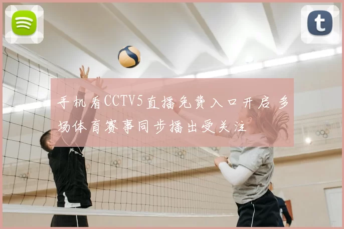 手机看CCTV5直播免费入口开启 多场体育赛事同步播出受关注