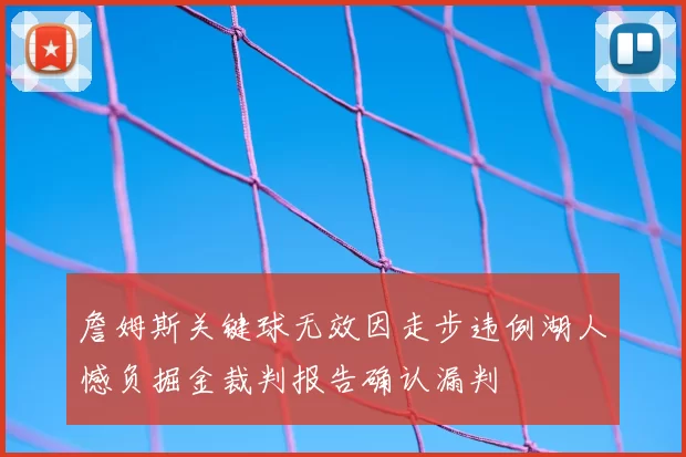 詹姆斯关键球无效因走步违例湖人憾负掘金裁判报告确认漏判