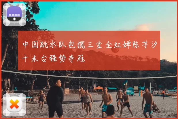 中国跳水队包揽三金全红婵陈芋汐十米台强势夺冠