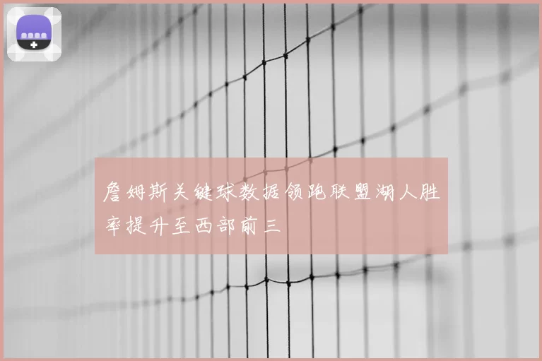詹姆斯关键球数据领跑联盟湖人胜率提升至西部前三