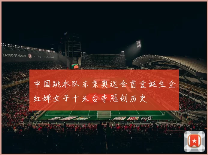 中国跳水队东京奥运会首金诞生全红婵女子十米台夺冠创历史