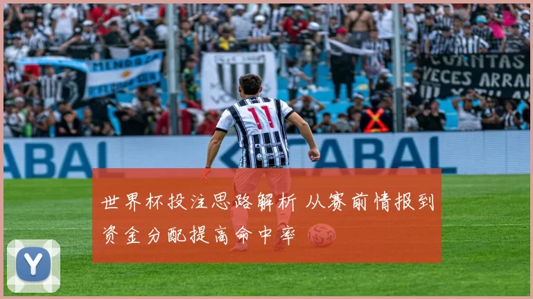 世界杯投注思路解析 从赛前情报到资金分配提高命中率