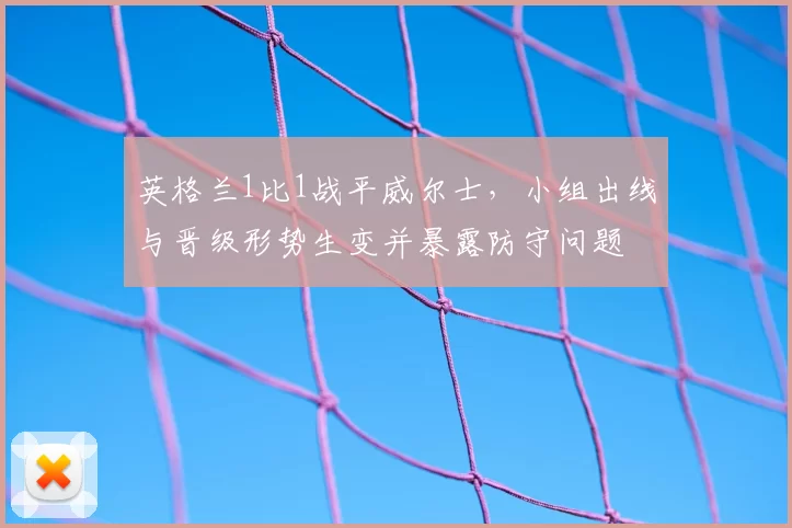 英格兰1比1战平威尔士,小组出线与晋级形势生变并暴露防守问题