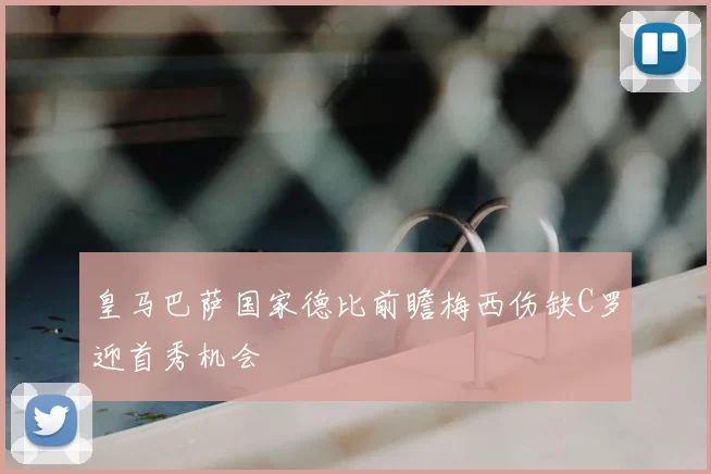 皇马巴萨国家德比前瞻梅西伤缺C罗迎首秀机会