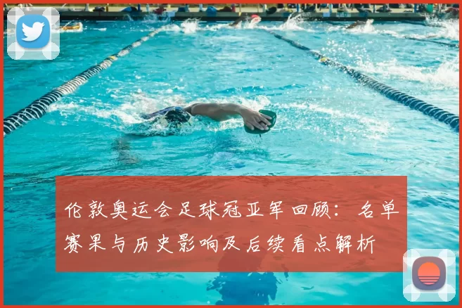 伦敦奥运会足球冠亚军回顾：名单赛果与历史影响及后续看点解析