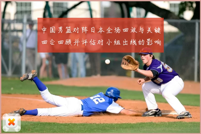 中国男篮对阵日本全场回放与关键回合回顾并评估对小组出线的影响