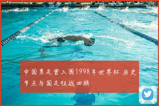 中国男足曾入围1998年世界杯 历史节点与国足征战回顾