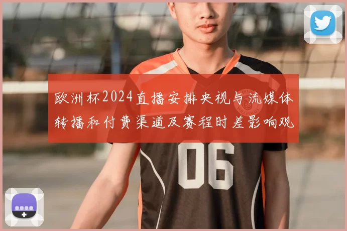 欧洲杯2024直播安排央视与流媒体转播和付费渠道及赛程时差影响观赛