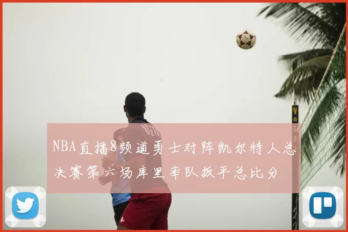 NBA直播8频道勇士对阵凯尔特人总决赛第六场库里率队扳平总比分