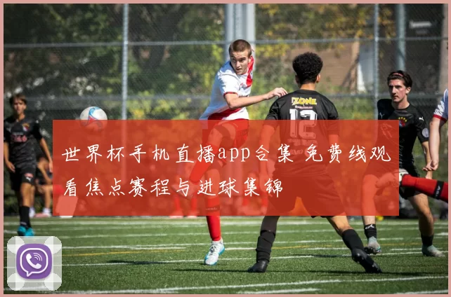 世界杯手机直播app合集 免费线观看焦点赛程与进球集锦