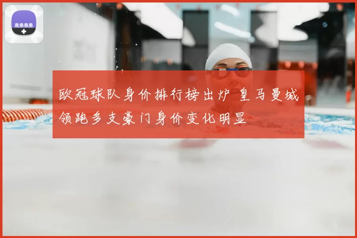 欧冠球队身价排行榜出炉 皇马曼城领跑多支豪门身价变化明显