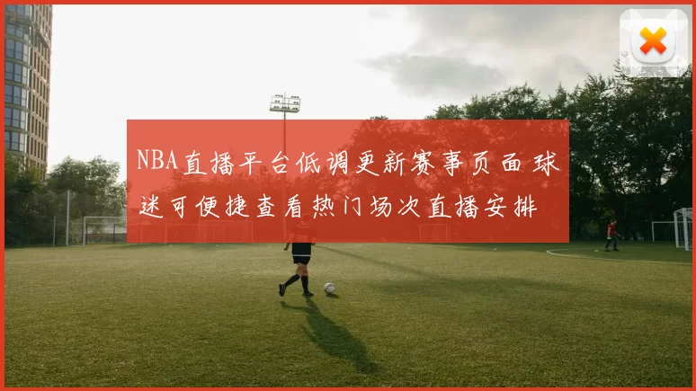 NBA直播平台低调更新赛事页面 球迷可便捷查看热门场次直播安排
