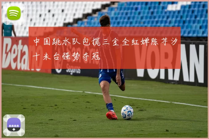 中国跳水队包揽三金全红婵陈芋汐十米台强势夺冠