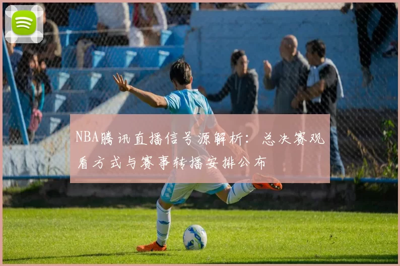 NBA腾讯直播信号源解析：总决赛观看方式与赛事转播安排公布