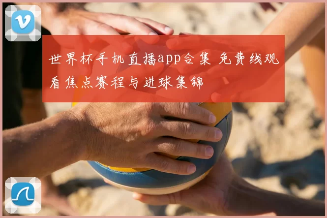 世界杯手机直播app合集 免费线观看焦点赛程与进球集锦