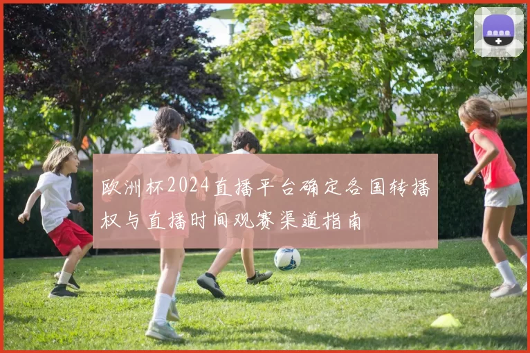 欧洲杯2024直播平台确定各国转播权与直播时间观赛渠道指南