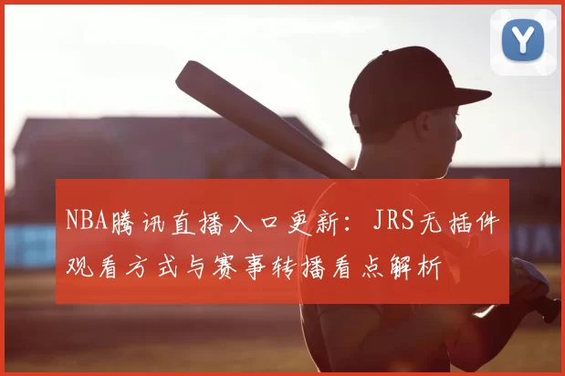 NBA腾讯直播入口更新：JRS无插件观看方式与赛事转播看点解析